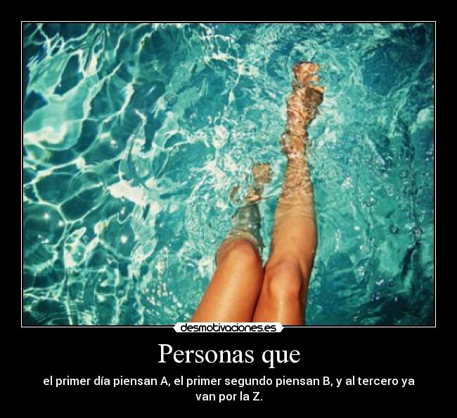 Personas que - el primer día piensan A, el primer segundo piensan B, y al tercero ya van por la Z.