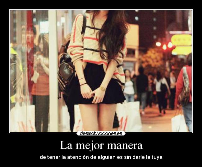La mejor manera - de tener la atención de alguien es sin darle la tuya