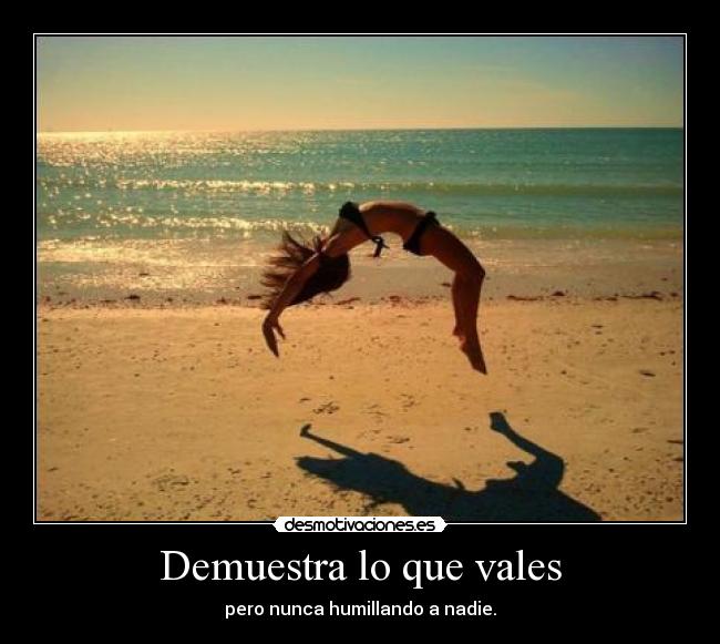 Demuestra lo que vales - pero nunca humillando a nadie.