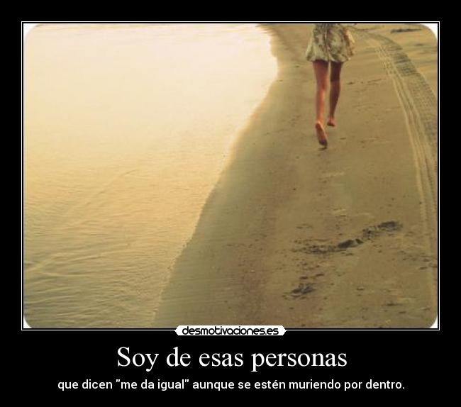 Soy de esas personas - que dicen me da igual aunque se estén muriendo por dentro.