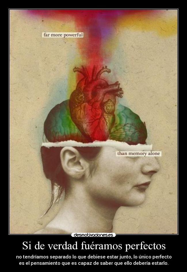 Si de verdad fuéramos perfectos - no tendríamos separado lo que debiese estar junto, lo único perfecto
es el pensamiento que es capaz de saber que ello debería estarlo.