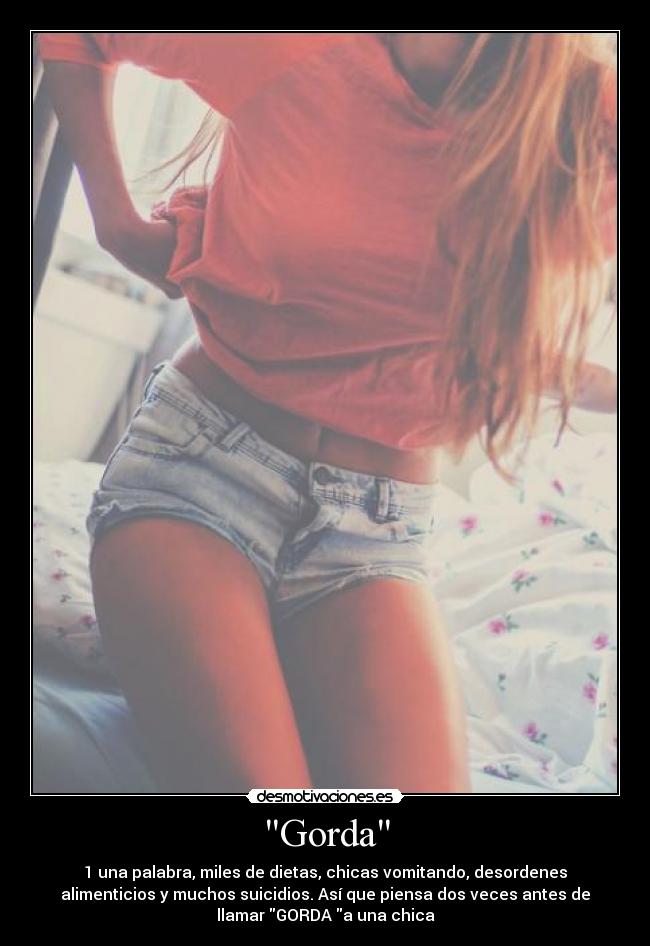 Gorda - 1 una palabra, miles de dietas, chicas vomitando, desordenes
alimenticios y muchos suicidios. Así que piensa dos veces antes de
llamar GORDA a una chica