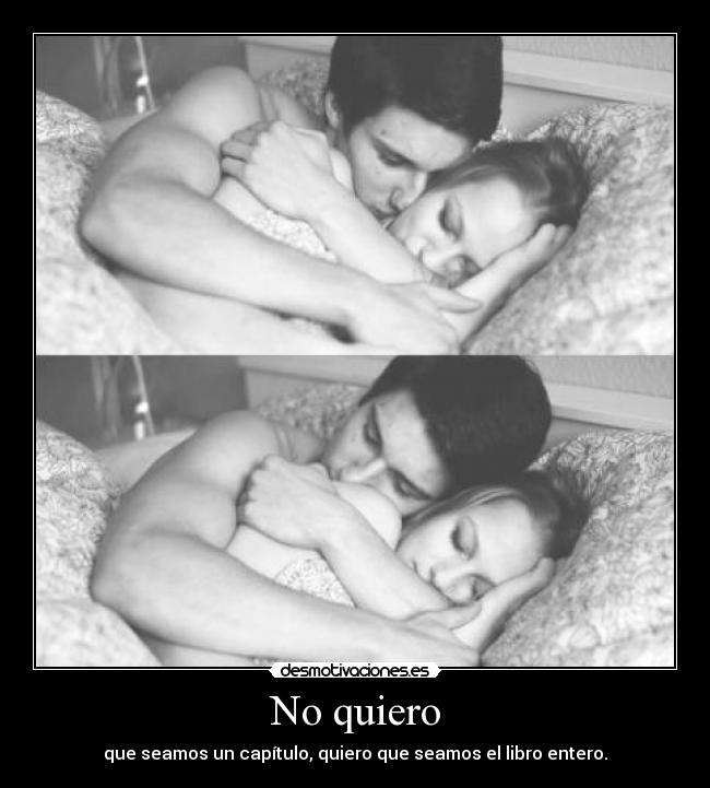 No quiero - que seamos un capítulo, quiero que seamos el libro entero.