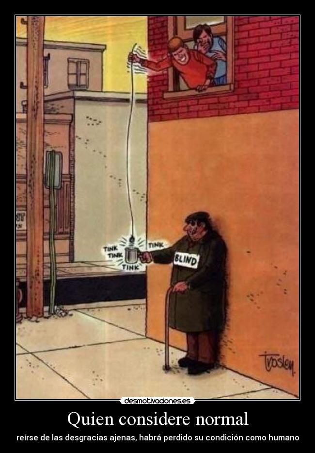 Quien considere normal - reírse de las desgracias ajenas, habrá perdido su condición como humano