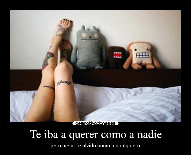 Te iba a querer como a nadie - pero mejor te olvido como a cualquiera.