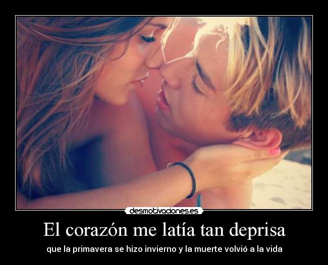 El corazón me latía tan deprisa - que la primavera se hizo invierno y la muerte volvió a la vida