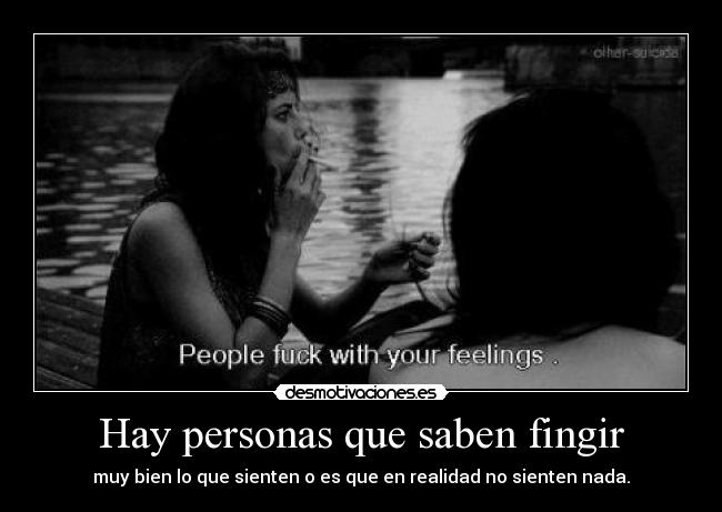 Hay personas que saben fingir - muy bien lo que sienten o es que en realidad no sienten nada.