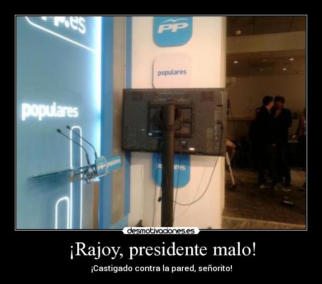 ¡Rajoy, presidente malo! - ¡Castigado contra la pared, señorito!