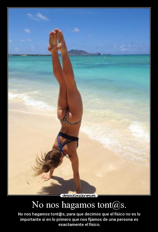 No nos hagamos tont@s. - No nos hagamos tont@s, para que decimos que el físico no es lo
importante si en lo primero que nos fijamos de una persona es
exactamente el físico.