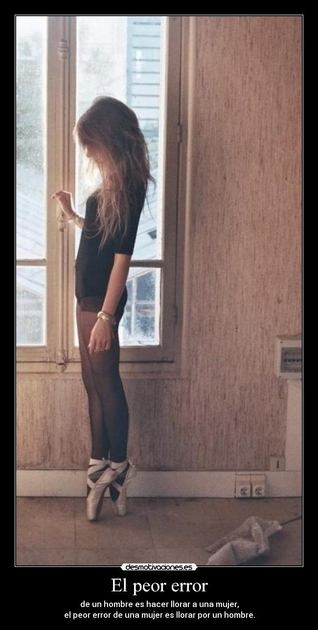 El peor error - de un hombre es hacer llorar a una mujer,
el peor error de una mujer es llorar por un hombre.
