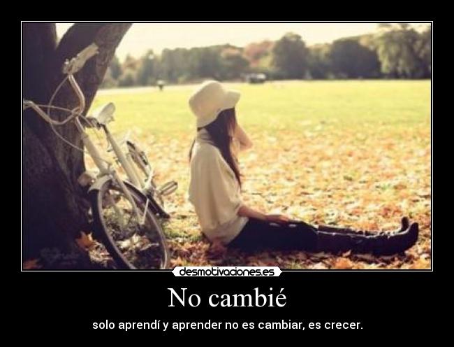 No cambié - solo aprendí y aprender no es cambiar, es crecer.