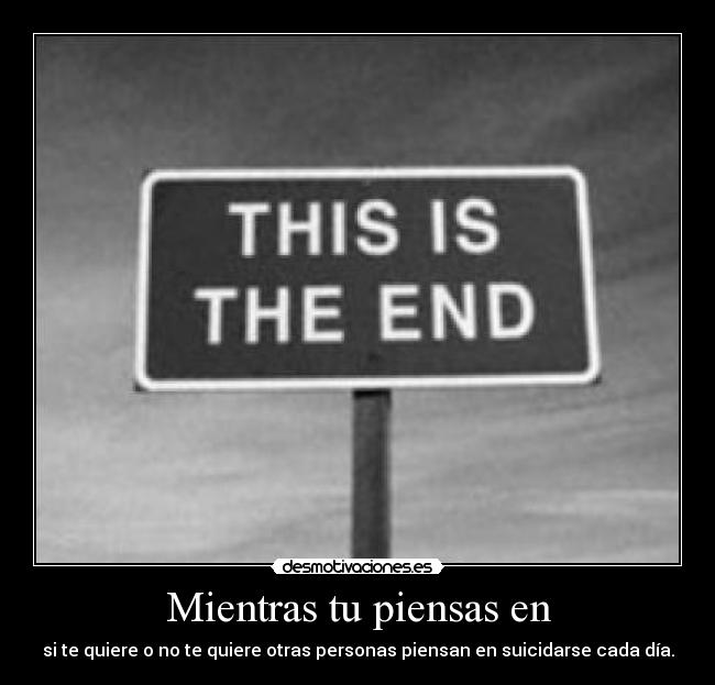 Mientras tu piensas en - si te quiere o no te quiere otras personas piensan en suicidarse cada día.