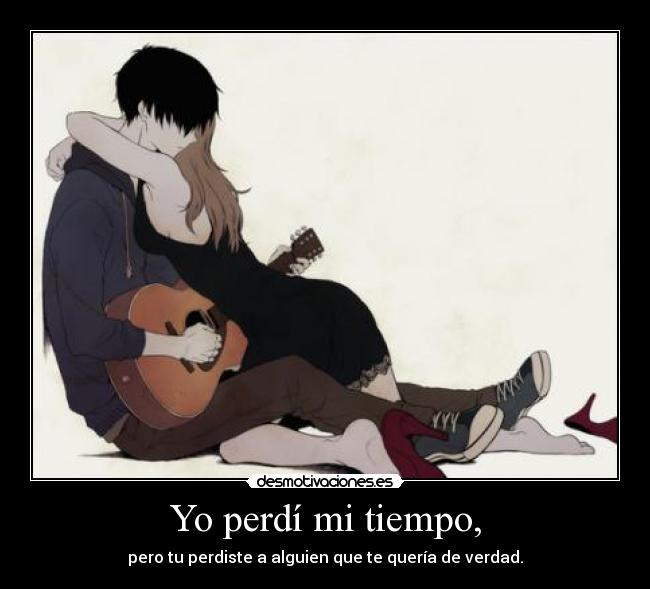 Yo perdí mi tiempo, - pero tu perdiste a alguien que te quería de verdad.