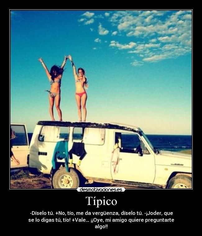 Típico - -Díselo tú. +No, tío, me da vergüenza, díselo tú. -¡Joder, que
se lo digas tú, tío! +Vale… ¡¡Oye, mi amigo quiere preguntarte
algo!!