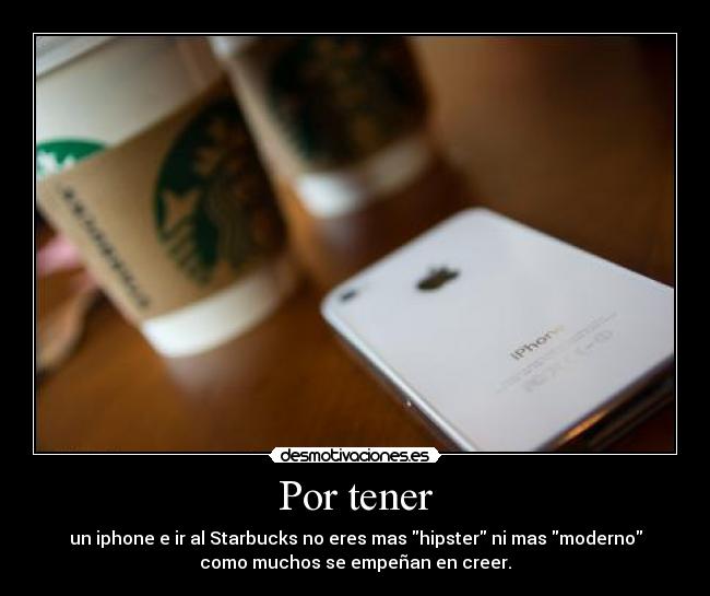 Por tener - un iphone e ir al Starbucks no eres mas hipster ni mas moderno
como muchos se empeñan en creer.
