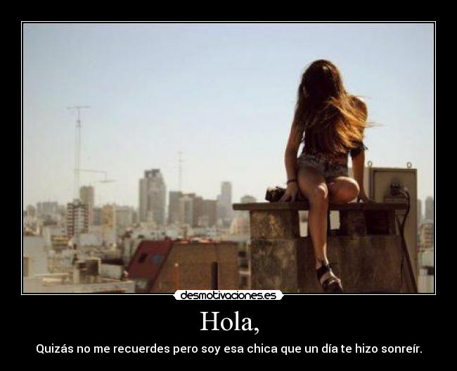 Hola, - Quizás no me recuerdes pero soy esa chica que un día te hizo sonreír.
