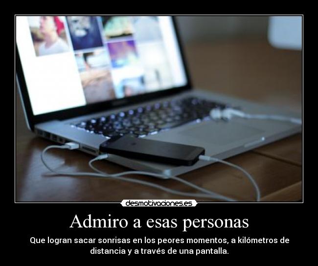 Admiro a esas personas - Que logran sacar sonrisas en los peores momentos, a kilómetros de
distancia y a través de una pantalla.