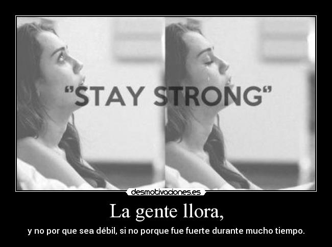 La gente llora, - y no por que sea débil, si no porque fue fuerte durante mucho tiempo.
