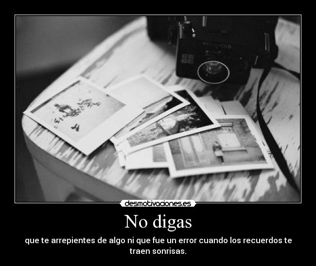 No digas - que te arrepientes de algo ni que fue un error cuando los recuerdos te traen sonrisas.