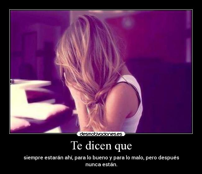 Te dicen que - siempre estarán ahí, para lo bueno y para lo malo, pero después nunca están.