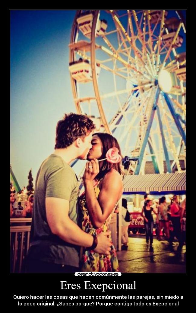 Eres Exepcional - Quiero hacer las cosas que hacen comúnmente las parejas, sin miedo a
lo poco original. ¿Sabes porque? Porque contigo todo es Exepcional