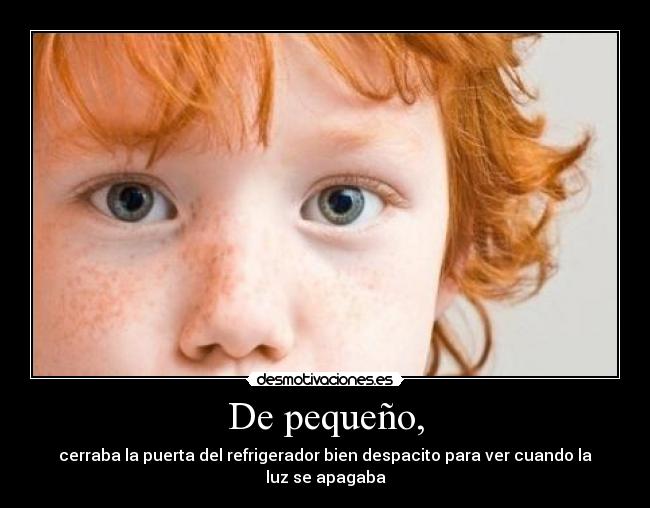 De pequeño, - cerraba la puerta del refrigerador bien despacito para ver cuando la luz se apagaba