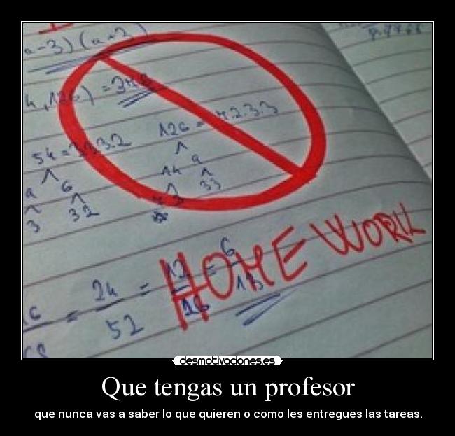 Que tengas un profesor - que nunca vas a saber lo que quieren o como les entregues las tareas.