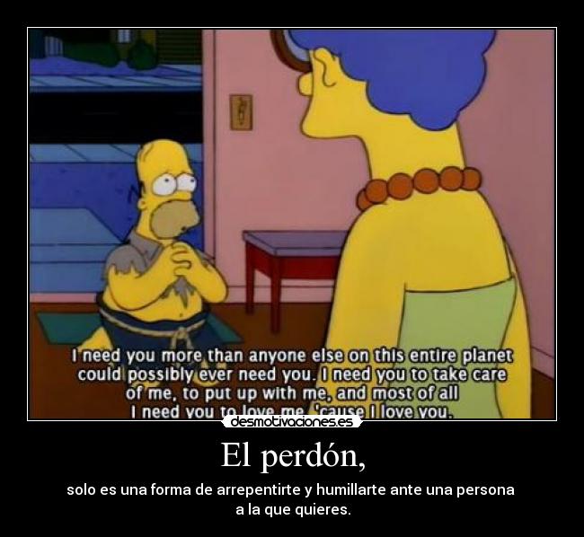 El perdón, - solo es una forma de arrepentirte y humillarte ante una persona
a la que quieres.