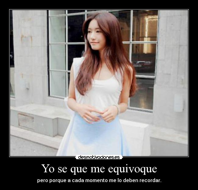 Yo se que me equivoque - pero porque a cada momento me lo deben recordar.
