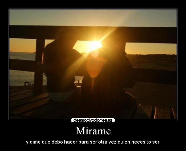 Mirame - y dime que debo hacer para ser otra vez quien necesito ser.