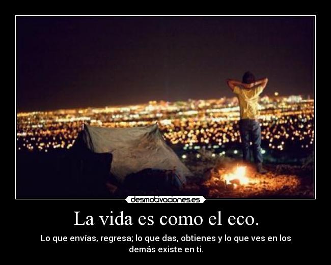 La vida es como el eco. - Lo que envías, regresa; lo que das, obtienes y lo que ves en los demás existe en ti.