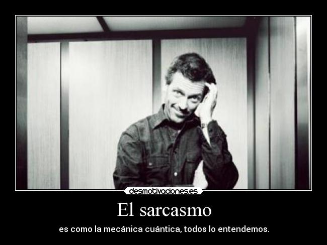 El sarcasmo - es como la mecánica cuántica, todos lo entendemos.