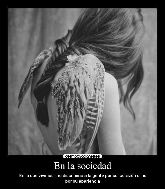 En la sociedad - En la que vivimos , no discrimina a la gente por su corazón si no por su apariencia