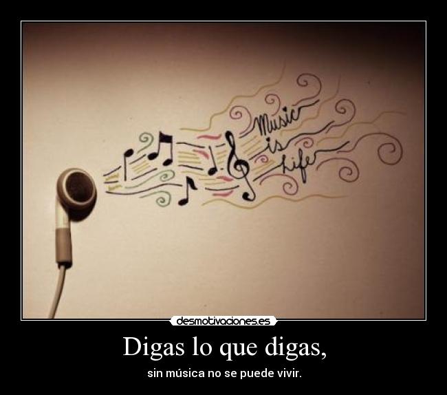 Digas lo que digas, - sin música no se puede vivir.