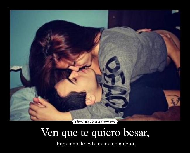 Ven que te quiero besar, -