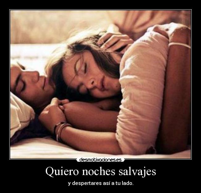 Quiero noches salvajes - y despertares así a tu lado.