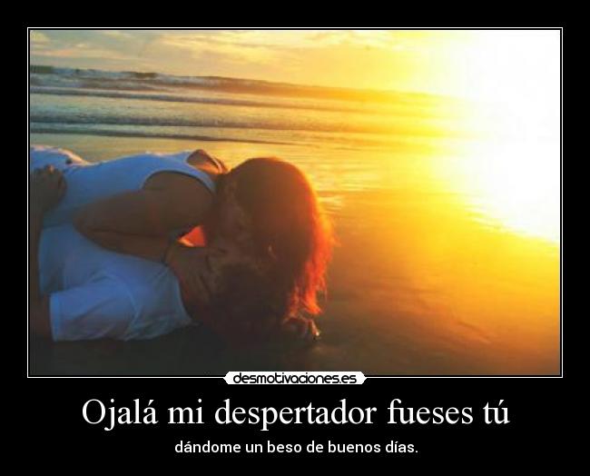 Ojalá mi despertador fueses tú - dándome un beso de buenos días.