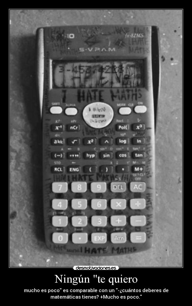 Ningún te quiero - mucho es poco es comparable con un -¿cuántos deberes de
matemáticas tienes? +Mucho es poco.