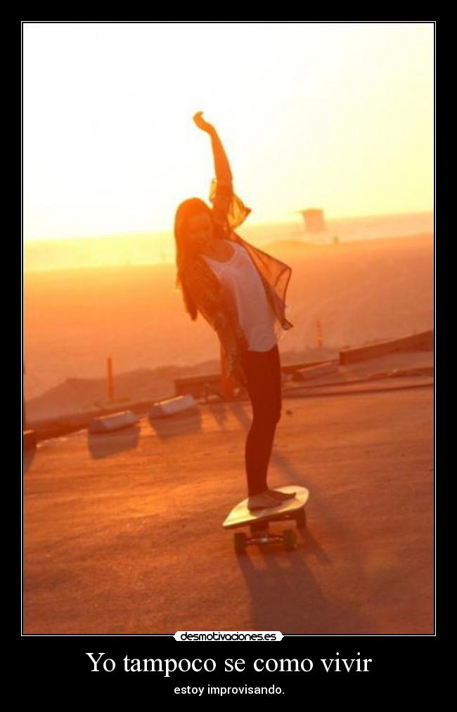 Yo tampoco se como vivir - estoy improvisando.