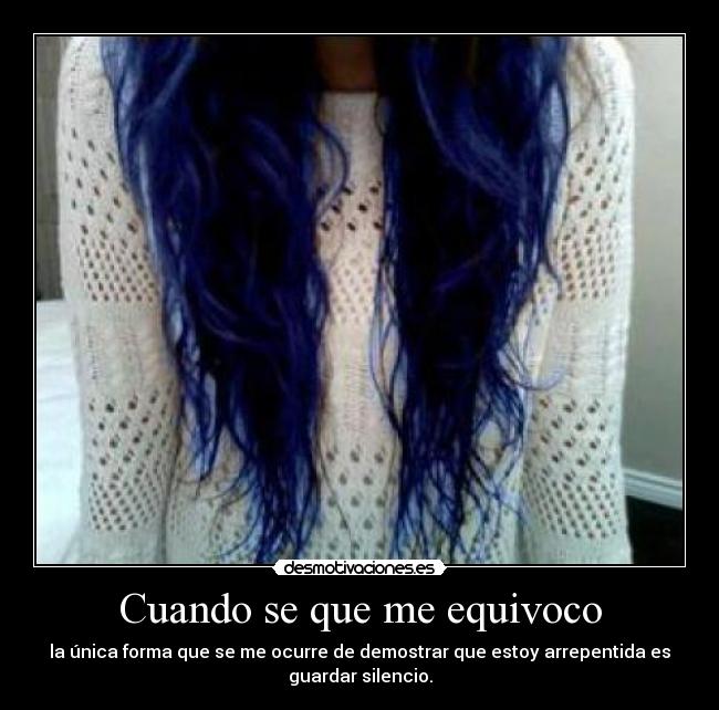 Cuando se que me equivoco - la única forma que se me ocurre de demostrar que estoy arrepentida es
guardar silencio.