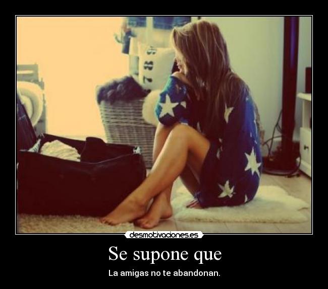 Se supone que - La amigas no te abandonan.