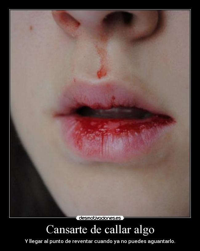 Cansarte de callar algo - Y llegar al punto de reventar cuando ya no puedes aguantarlo.