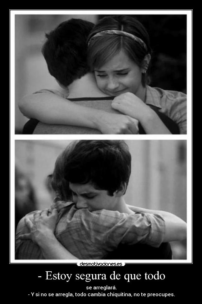 - Estoy segura de que todo - se arreglará.
- Y si no se arregla, todo cambia chiquitina, no te preocupes.