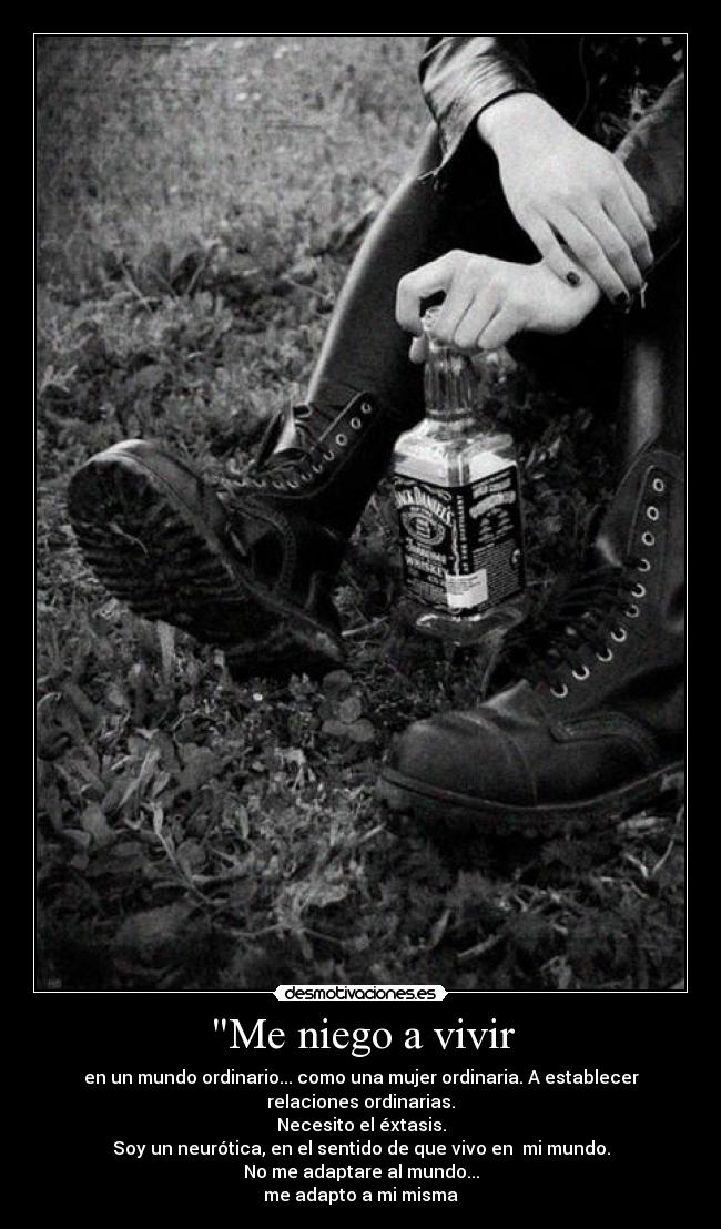 Me niego a vivir - en un mundo ordinario... como una mujer ordinaria. A establecer
relaciones ordinarias.
Necesito el éxtasis.
Soy un neurótica, en el sentido de que vivo en mi mundo.
No me adaptare al mundo...
me adapto a mi misma