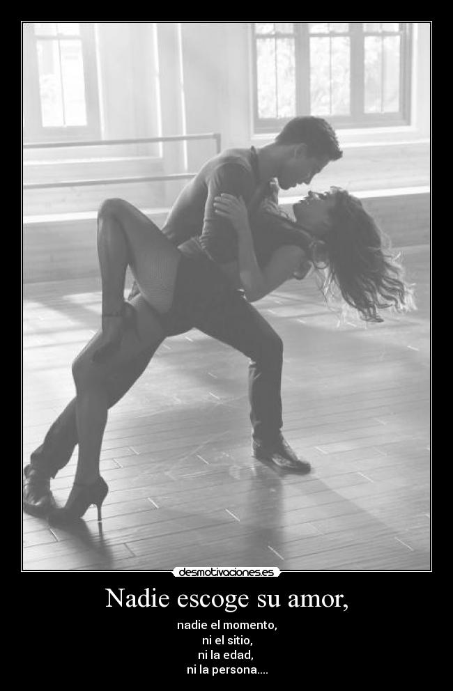 Nadie escoge su amor, - nadie el momento,
ni el sitio,
ni la edad,
ni la persona....