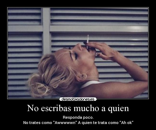 No escribas mucho a quien - Responda poco.
No trates como Awwwwwn A quien te trata como Ah ok