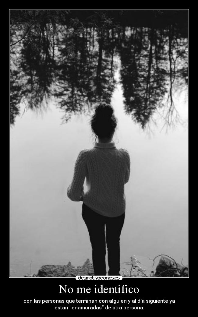 No me identifico - con las personas que terminan con alguien y al día siguiente ya
están enamoradas de otra persona.