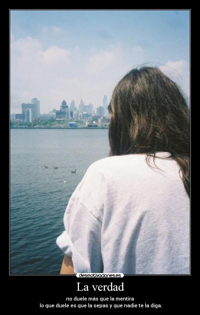 La verdad - no duele más que la mentira
 lo que duele es que la sepas y que nadie te la diga.