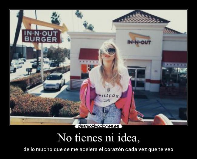 No tienes ni idea, - de lo mucho que se me acelera el corazón cada vez que te veo.