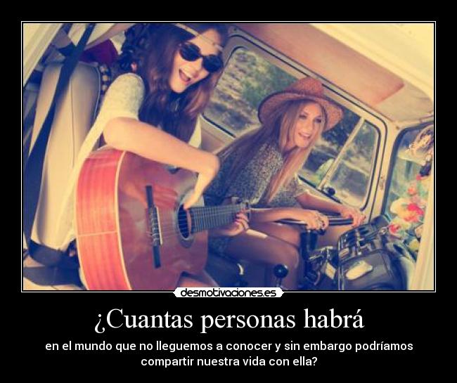 ¿Cuantas personas habrá - en el mundo que no lleguemos a conocer y sin embargo podríamos
compartir nuestra vida con ella?